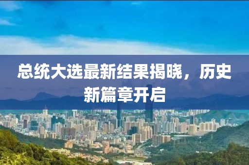 總統(tǒng)大選最新結(jié)果揭曉，歷史新篇章開啟