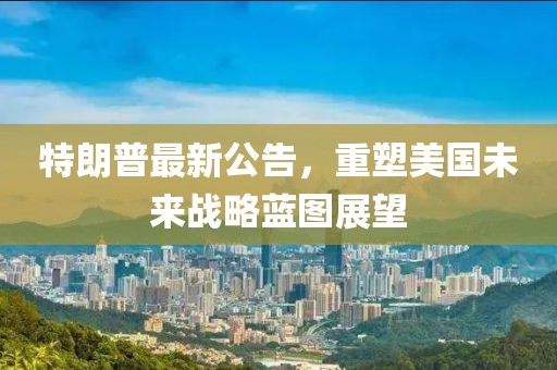 特朗普最新公告，重塑美國(guó)未來(lái)戰(zhàn)略藍(lán)圖展望