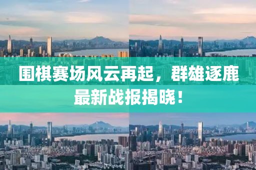 圍棋賽場風(fēng)云再起，群雄逐鹿最新戰(zhàn)報(bào)揭曉！
