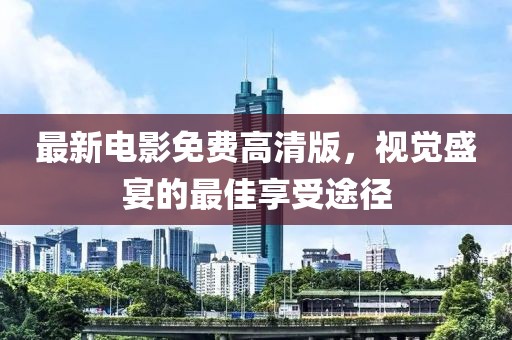 最新電影免費(fèi)高清版，視覺(jué)盛宴的最佳享受途徑