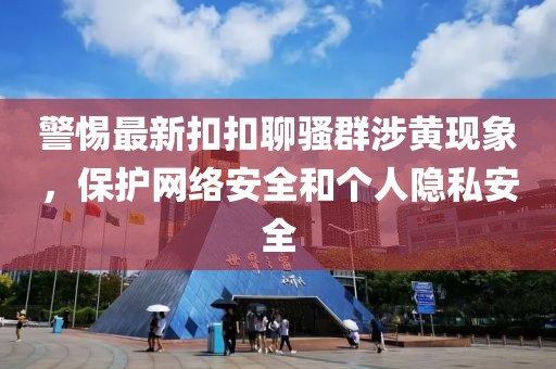 警惕最新扣扣聊騷群涉黃現(xiàn)象，保護(hù)網(wǎng)絡(luò)安全和個(gè)人隱私安全