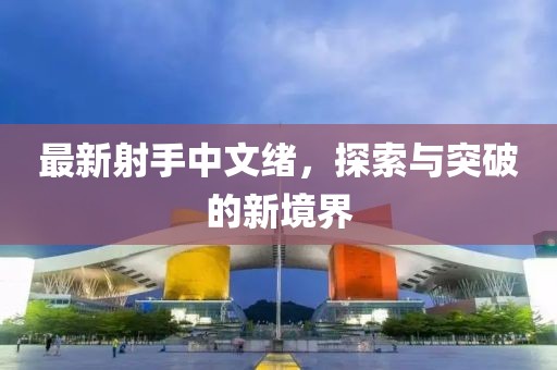 最新射手中文緒，探索與突破的新境界