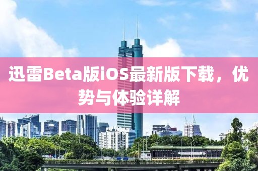 迅雷Beta版iOS最新版下載，優(yōu)勢與體驗詳解