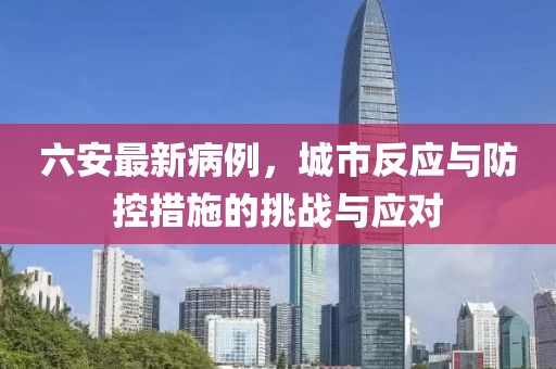 六安最新病例，城市反應(yīng)與防控措施的挑戰(zhàn)與應(yīng)對