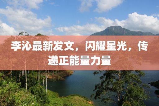 李沁最新發(fā)文，閃耀星光，傳遞正能量力量