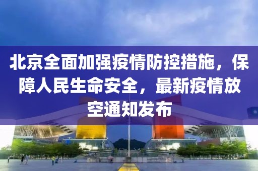 北京全面加強(qiáng)疫情防控措施，保障人民生命安全，最新疫情放空通知發(fā)布