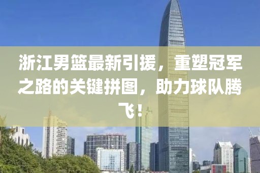 浙江男籃最新引援，重塑冠軍之路的關(guān)鍵拼圖，助力球隊(duì)騰飛！
