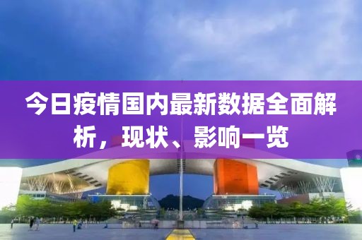 今日疫情國內(nèi)最新數(shù)據(jù)全面解析，現(xiàn)狀、影響一覽