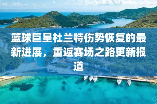 籃球巨星杜蘭特傷勢(shì)恢復(fù)的最新進(jìn)展，重返賽場(chǎng)之路更新報(bào)道