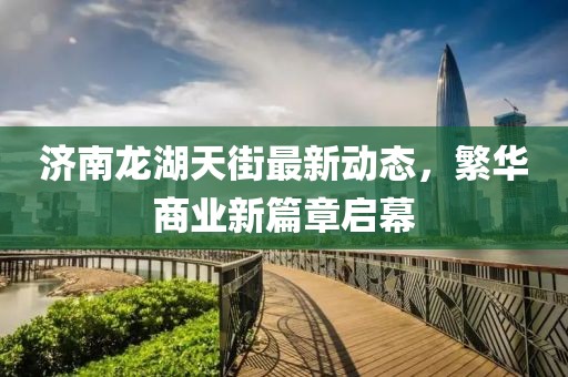 濟南龍湖天街最新動態(tài)，繁華商業(yè)新篇章啟幕
