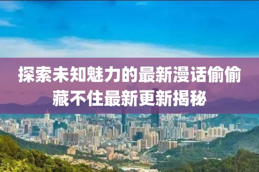 探索未知魅力的最新漫話偷偷藏不住最新更新揭秘
