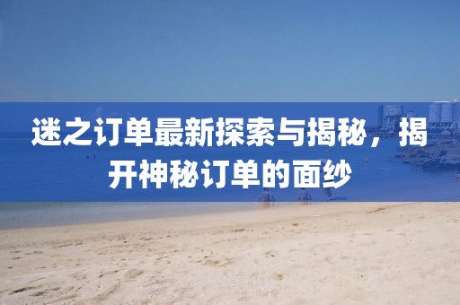 迷之訂單最新探索與揭秘，揭開神秘訂單的面紗