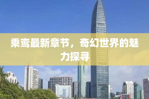 乘鸞最新章節(jié)，奇幻世界的魅力探尋
