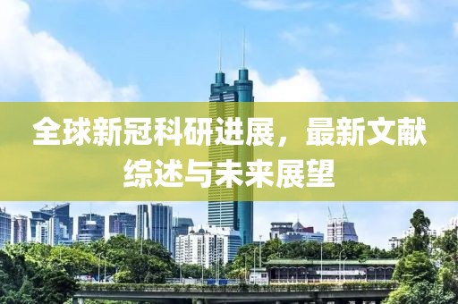 全球新冠科研進(jìn)展，最新文獻(xiàn)綜述與未來展望