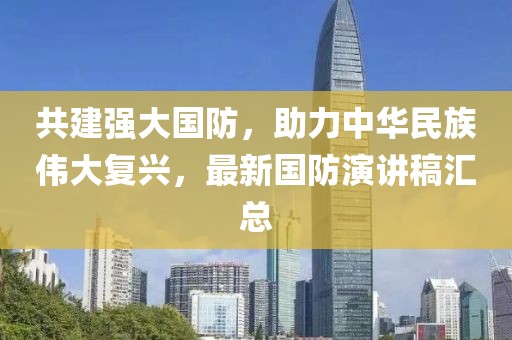 共建強大國防，助力中華民族偉大復(fù)興，最新國防演講稿匯總