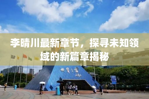 李晴川最新章節(jié)，探尋未知領(lǐng)域的新篇章揭秘