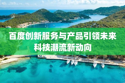 百度創(chuàng)新服務(wù)與產(chǎn)品引領(lǐng)未來(lái)科技潮流新動(dòng)向