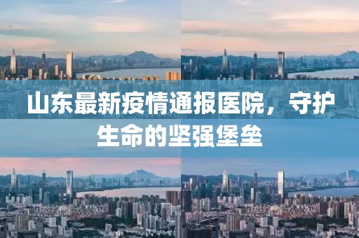 山東最新疫情通報(bào)醫(yī)院，守護(hù)生命的堅(jiān)強(qiáng)堡壘