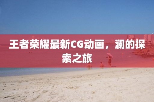 王者榮耀最新CG動畫，瀾的探索之旅