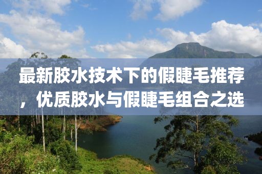 最新膠水技術(shù)下的假睫毛推薦，優(yōu)質(zhì)膠水與假睫毛組合之選