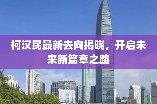 柯漢民最新去向揭曉，開啟未來新篇章之路