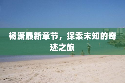 楊瀟最新章節(jié)，探索未知的奇跡之旅
