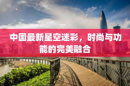 中國最新星空迷彩，時尚與功能的完美融合
