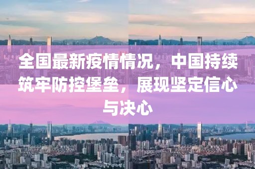 全國最新疫情情況，中國持續(xù)筑牢防控堡壘，展現(xiàn)堅定信心與決心