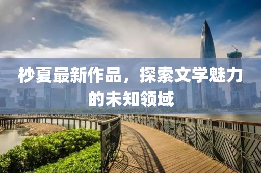 杪夏最新作品，探索文學(xué)魅力的未知領(lǐng)域