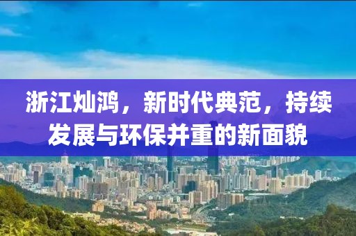 浙江燦鴻，新時(shí)代典范，持續(xù)發(fā)展與環(huán)保并重的新面貌