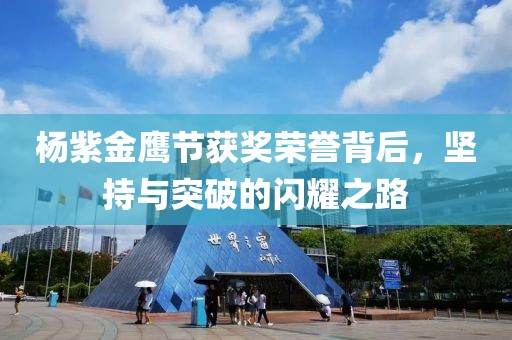 楊紫金鷹節(jié)獲獎榮譽背后，堅持與突破的閃耀之路