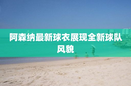 阿森納最新球衣展現(xiàn)全新球隊風貌