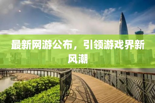 最新網(wǎng)游公布，引領(lǐng)游戲界新風(fēng)潮