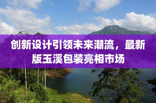 創(chuàng)新設(shè)計引領(lǐng)未來潮流，最新版玉溪包裝亮相市場