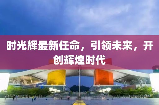 時(shí)光輝最新任命，引領(lǐng)未來，開創(chuàng)輝煌時(shí)代