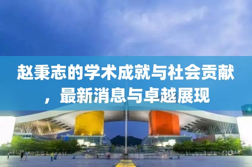 趙秉志的學(xué)術(shù)成就與社會(huì)貢獻(xiàn)，最新消息與卓越展現(xiàn)