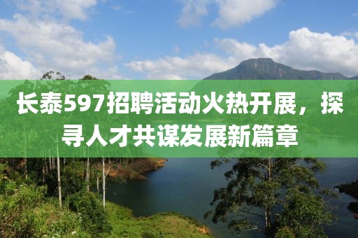 長(zhǎng)泰597招聘活動(dòng)火熱開(kāi)展，探尋人才共謀發(fā)展新篇章