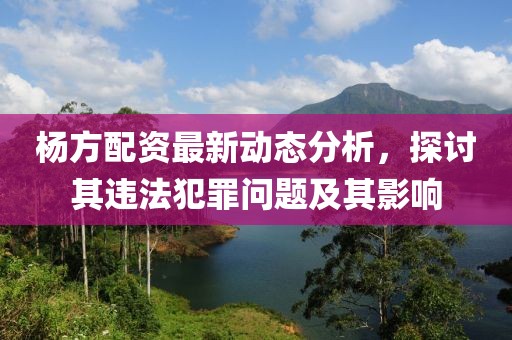 楊方配資最新動(dòng)態(tài)分析，探討其違法犯罪問(wèn)題及其影響