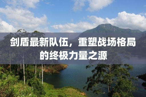 劍盾最新隊(duì)伍，重塑戰(zhàn)場(chǎng)格局的終極力量之源