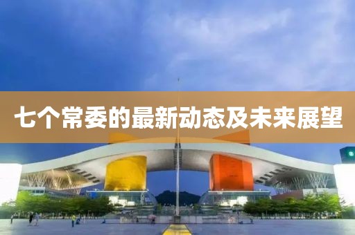 七個(gè)常委的最新動(dòng)態(tài)及未來展望