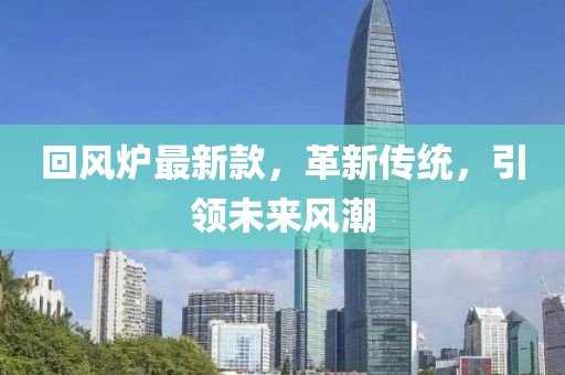 回風爐最新款，革新傳統(tǒng)，引領(lǐng)未來風潮