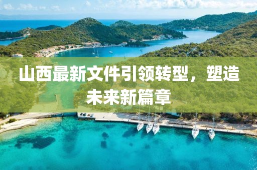 山西最新文件引領(lǐng)轉(zhuǎn)型，塑造未來新篇章