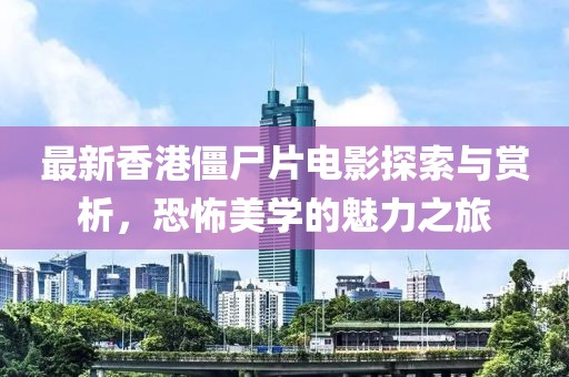 最新香港僵尸片電影探索與賞析，恐怖美學的魅力之旅