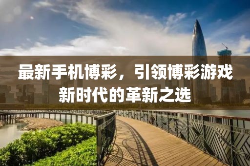 最新手機博彩，引領(lǐng)博彩游戲新時代的革新之選
