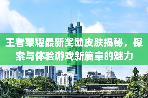 王者榮耀最新獎(jiǎng)勵(lì)皮膚揭秘，探索與體驗(yàn)游戲新篇章的魅力