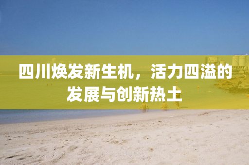 四川煥發(fā)新生機，活力四溢的發(fā)展與創(chuàng)新熱土