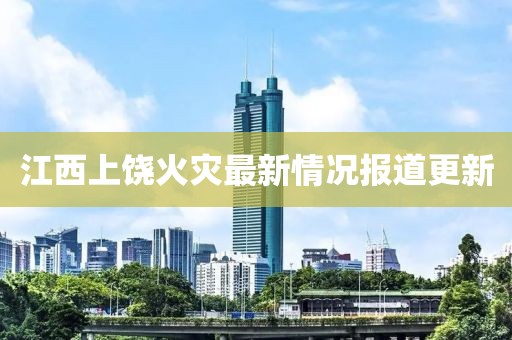江西上饒火災(zāi)最新情況報道更新