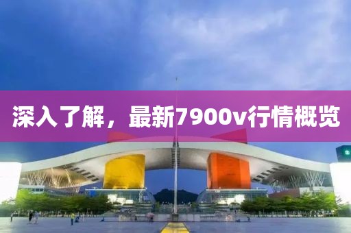 深入了解，最新7900v行情概覽