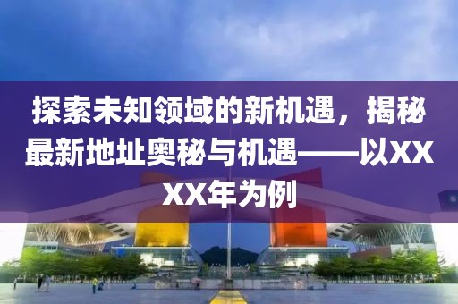 探索未知領(lǐng)域的新機(jī)遇，揭秘最新地址奧秘與機(jī)遇——以XXXX年為例