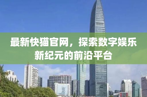 最新快貓官網(wǎng)，探索數(shù)字娛樂新紀元的前沿平臺